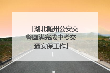 湖北随州公安交警圆满完成中考交通安保工作