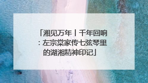 湘见万年丨千年回响：左宗棠家传七弦琴里的湖湘精神印记
