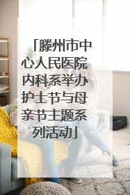 滕州市中心人民医院内科系举办护士节与母亲节主题系列活动