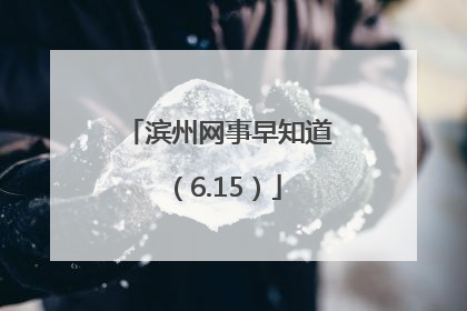 滨州网事早知道（6.15）