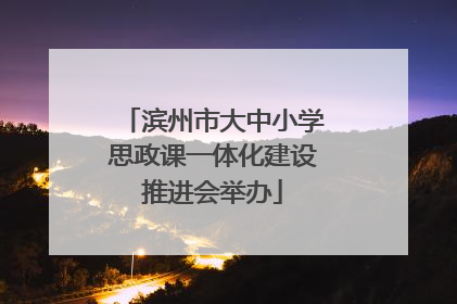 滨州市大中小学思政课一体化建设推进会举办