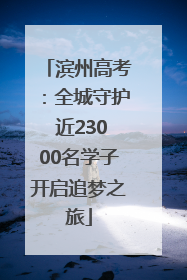 滨州高考：全城守护 近23000名学子开启追梦之旅