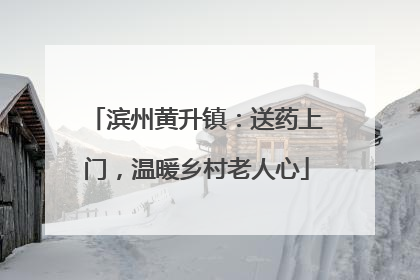 滨州黄升镇：送药上门，温暖乡村老人心