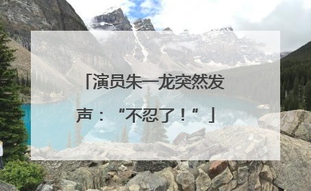 演员朱一龙突然发声：“不忍了！”