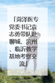 菏泽医专党委书记袁志勇带队赴聊城、滨州、临沂教学基地考察交流