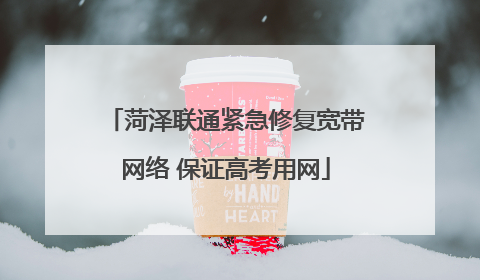 菏泽联通紧急修复宽带网络 保证高考用网