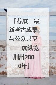 荐展｜最新考古成果与公众共享！一展纵览荆州2000年