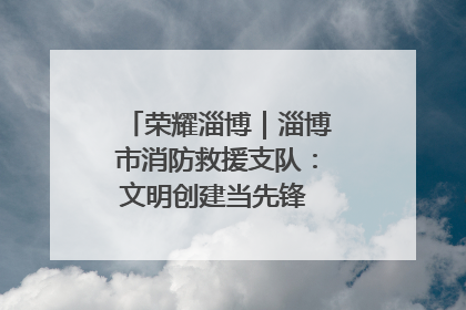 荣耀淄博｜淄博市消防救援支队：文明创建当先锋 蓝焰映红建新功