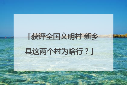 获评全国文明村 新乡县这两个村为啥行？