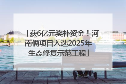 获6亿元奖补资金！河南俩项目入选2025年生态修复示范工程