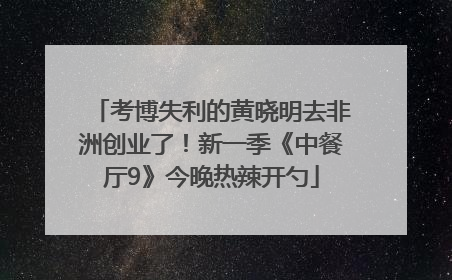 考博失利的黄晓明去非洲创业了！新一季《中餐厅9》今晚热辣开勺