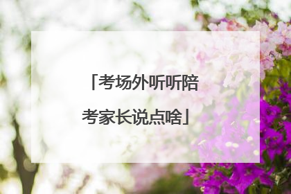 考场外听听陪考家长说点啥