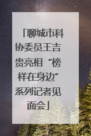 聊城市科协委员王吉贵亮相“榜样在身边”系列记者见面会