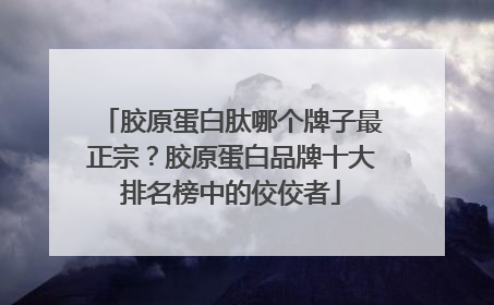 胶原蛋白肽哪个牌子最正宗？胶原蛋白品牌十大排名榜中的佼佼者