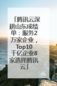 腾讯云深耕山东成绩单：服务2万家企业，Top10千亿企业8家选择腾讯云