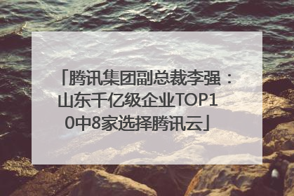 腾讯集团副总裁李强：山东千亿级企业TOP10中8家选择腾讯云