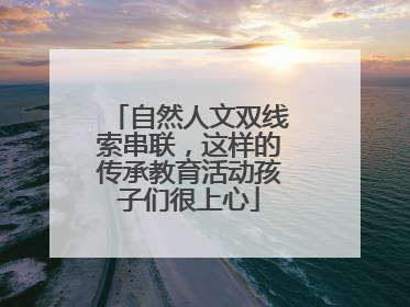 自然人文双线索串联，这样的传承教育活动孩子们很上心