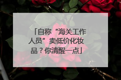 自称“海关工作人员”卖低价化妆品？你清醒一点