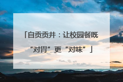 自贡贡井：让校园餐既“对胃”更“对味”