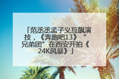 范丞丞孟子义互飙演技，《奔跑吧13》“兄弟团”在西安开拍《24K风暴》