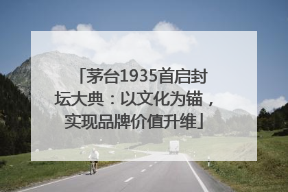 茅台1935首启封坛大典：以文化为锚，实现品牌价值升维