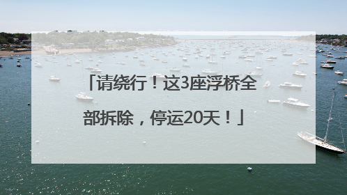 请绕行！这3座浮桥全部拆除，停运20天！