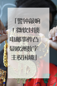 警钟敲响！微软封锁电邮事件凸显欧洲数字主权困境