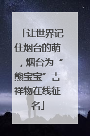 让世界记住烟台的萌，烟台为“熊宝宝”吉祥物在线征名