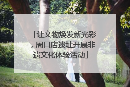让文物焕发新光彩，周口店遗址开展非遗文化体验活动