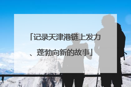 记录天津港链上发力、蓬勃向新的故事
