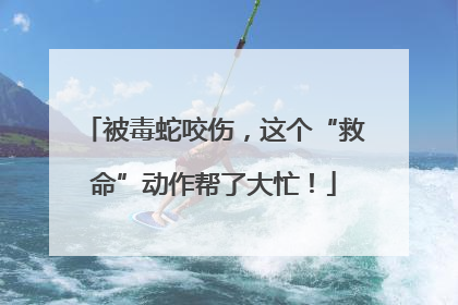 被毒蛇咬伤，这个“救命”动作帮了大忙！