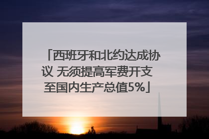 西班牙和北约达成协议 无须提高军费开支至国内生产总值5%