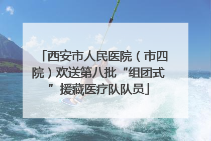西安市人民医院（市四院）欢送第八批“组团式”援藏医疗队队员