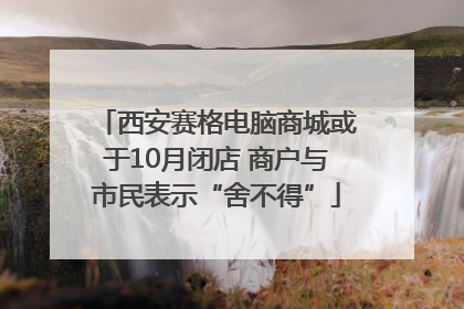 西安赛格电脑商城或于10月闭店 商户与市民表示“舍不得”