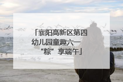 襄阳高新区第四幼儿园童趣六一 “粽”享端午