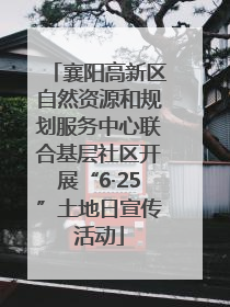 襄阳高新区自然资源和规划服务中心联合基层社区开展“6·25”土地日宣传活动