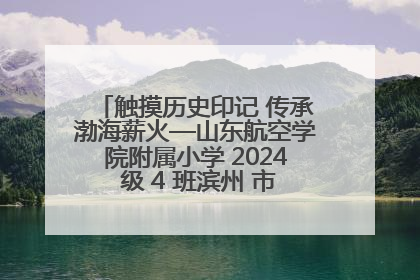 触摸历史印记 传承渤海薪火—山东航空学院附属小学 2024 级 4 班滨州 市档案馆研学实践活动