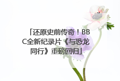 还原史前传奇！BBC全新纪录片《与恐龙同行》重磅回归