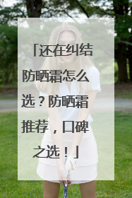 还在纠结防晒霜怎么选？防晒霜推荐，口碑之选！