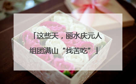 这些天，丽水庆元人组团满山“找苦吃”