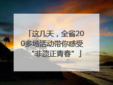 这几天，全省200多场活动带你感受“非遗正青春”