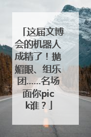 这届文博会的机器人成精了！抛媚眼、组乐团……名场面你pick谁？