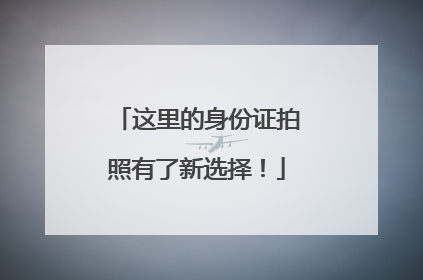 这里的身份证拍照有了新选择！