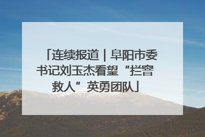 连续报道｜阜阳市委书记刘玉杰看望“拦窨救人”英勇团队
