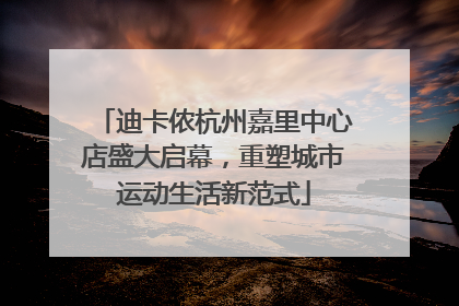 迪卡侬杭州嘉里中心店盛大启幕，重塑城市运动生活新范式