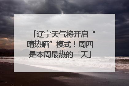 辽宁天气将开启“晴热晒”模式！周四是本周最热的一天