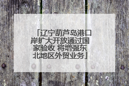 辽宁葫芦岛港口岸扩大开放通过国家验收 将增强东北地区外贸业务