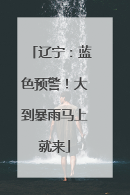 辽宁：蓝色预警！大到暴雨马上就来