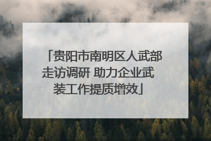 贵阳市南明区人武部走访调研 助力企业武装工作提质增效