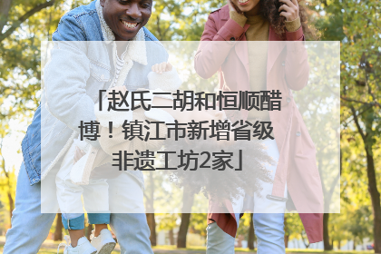 赵氏二胡和恒顺醋博！镇江市新增省级非遗工坊2家
